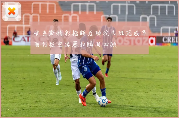 福克斯精彩抢断后助攻文班完成华丽打板空接暴扣瞬间回顾
