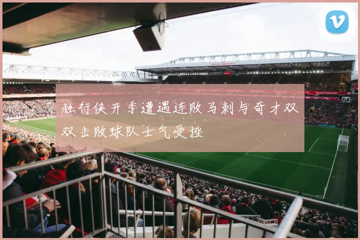 独行侠开季遭遇连败马刺与奇才双双击败球队士气受挫