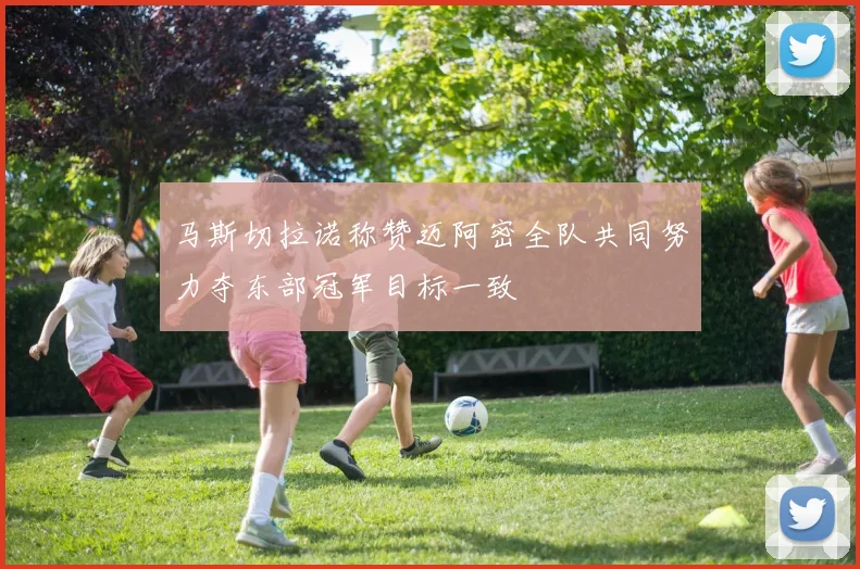 马斯切拉诺称赞迈阿密全队共同努力夺东部冠军目标一致