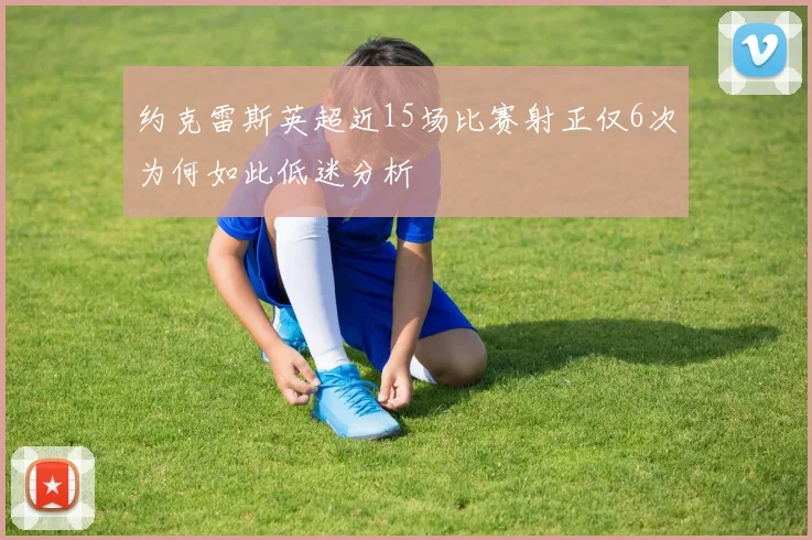约克雷斯英超近15场比赛射正仅6次为何如此低迷分析