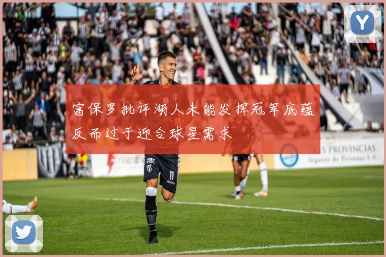 富保罗批评湖人未能发挥冠军底蕴反而过于迎合球星需求
