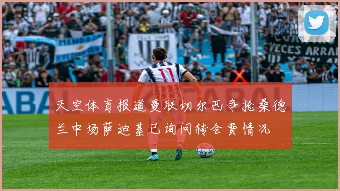 天空体育报道曼联切尔西争抢桑德兰中场萨迪基已询问转会费情况