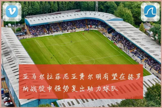 亚马尔拉菲尼亚费尔明有望在赫罗纳战役中强势复出助力球队