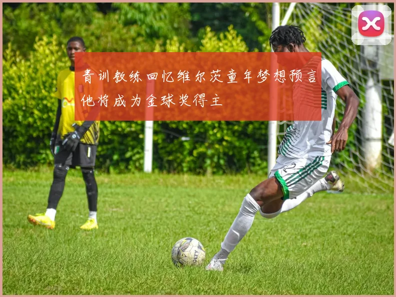 青训教练回忆维尔茨童年梦想预言他将成为金球奖得主