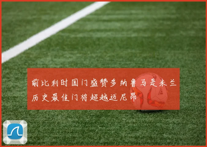 前比利时国门盛赞多纳鲁马是米兰历史最佳门将超越迈尼昂