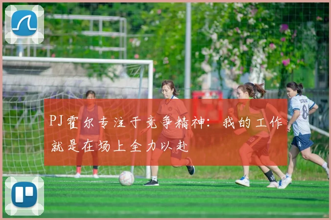 PJ霍尔专注于竞争精神：我的工作就是在场上全力以赴