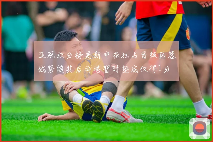 亚冠积分榜更新申花独占晋级区蓉城紧随其后海港暂时垫底仅得1分