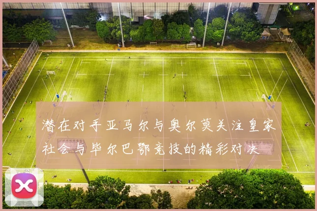 潜在对手亚马尔与奥尔莫关注皇家社会与毕尔巴鄂竞技的精彩对决