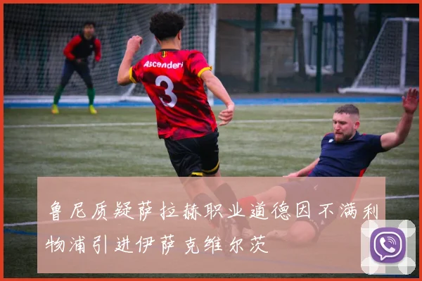 鲁尼质疑萨拉赫职业道德因不满利物浦引进伊萨克维尔茨