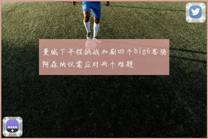 曼城下半程挑战加剧四个big6客场阿森纳仅需应对两个难题