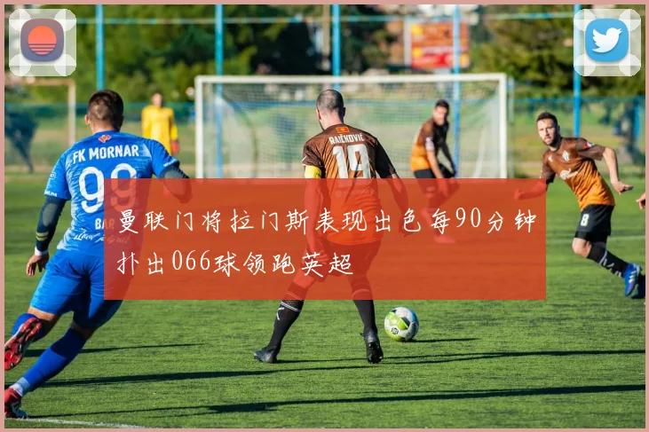 曼联门将拉门斯表现出色每90分钟扑出066球领跑英超