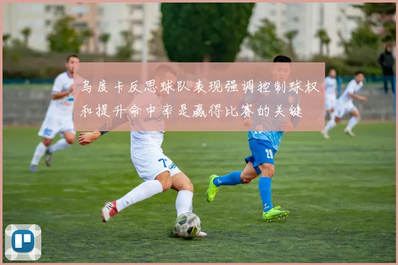 乌度卡反思球队表现强调控制球权和提升命中率是赢得比赛的关键