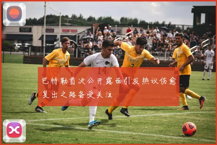 巴特勒首次公开露面引发热议伤愈复出之路备受关注