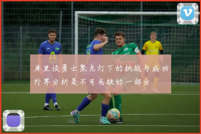 库里谈勇士聚光灯下的挑战与成功外界分析是不可或缺的一部分