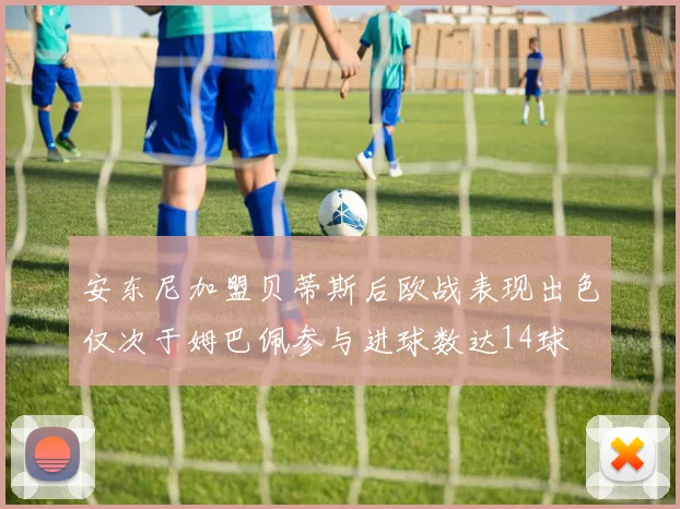 安东尼加盟贝蒂斯后欧战表现出色仅次于姆巴佩参与进球数达14球