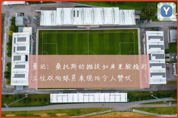 勇记：桑托斯的抛投如库里般精彩三位双向球员表现均令人赞叹