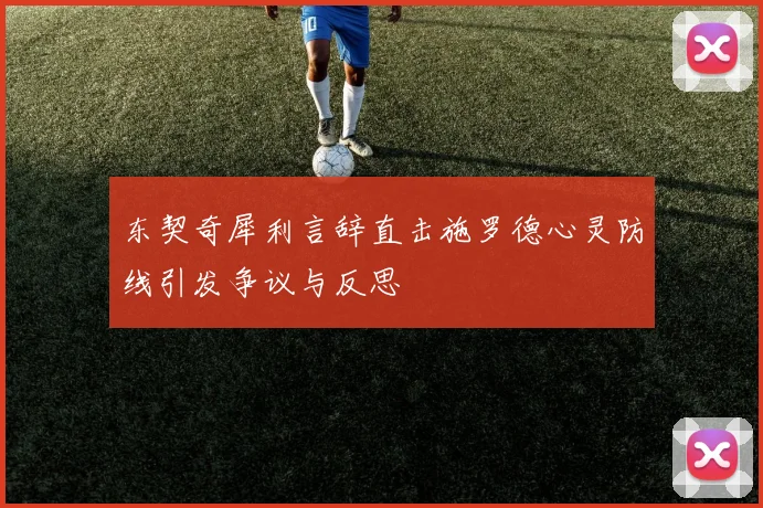 东契奇犀利言辞直击施罗德心灵防线引发争议与反思