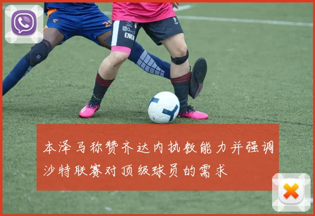 本泽马称赞齐达内执教能力并强调沙特联赛对顶级球员的需求