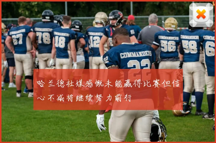 哈兰德社媒感慨未能赢得比赛但信心不减将继续努力前行
