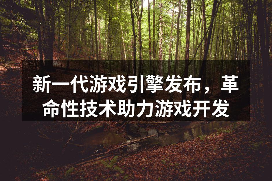 新一代游戏引擎发布,革命性技术助力游戏开